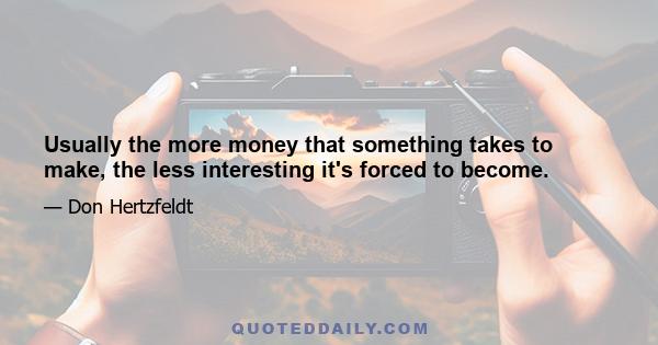 Usually the more money that something takes to make, the less interesting it's forced to become.