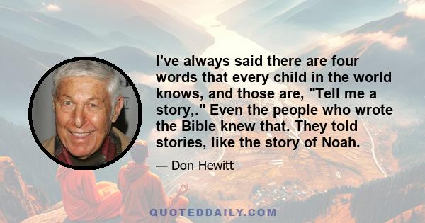 I've always said there are four words that every child in the world knows, and those are, Tell me a story,. Even the people who wrote the Bible knew that. They told stories, like the story of Noah.