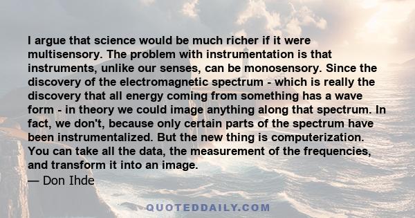 I argue that science would be much richer if it were multisensory. The problem with instrumentation is that instruments, unlike our senses, can be monosensory. Since the discovery of the electromagnetic spectrum - which 