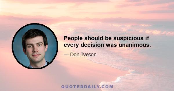 People should be suspicious if every decision was unanimous.