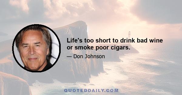 Life's too short to drink bad wine or smoke poor cigars.