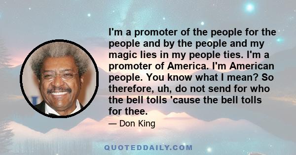 I'm a promoter of the people for the people and by the people and my magic lies in my people ties. I'm a promoter of America. I'm American people. You know what I mean? So therefore, uh, do not send for who the bell