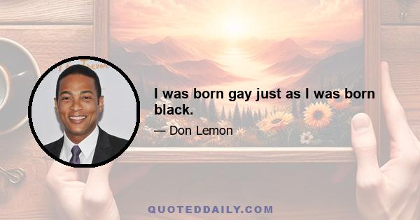 I was born gay just as I was born black.