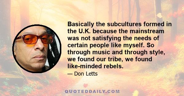 Basically the subcultures formed in the U.K. because the mainstream was not satisfying the needs of certain people like myself. So through music and through style, we found our tribe, we found like-minded rebels.