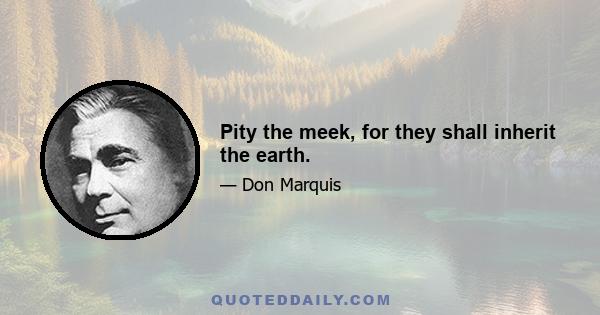 Pity the meek, for they shall inherit the earth.