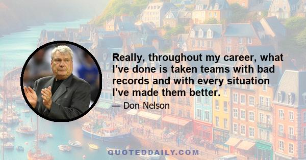 Really, throughout my career, what I've done is taken teams with bad records and with every situation I've made them better.