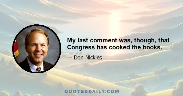 My last comment was, though, that Congress has cooked the books.