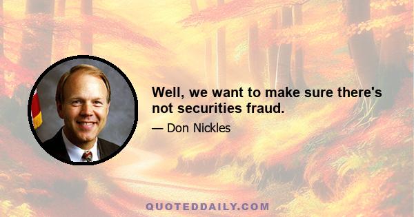 Well, we want to make sure there's not securities fraud.