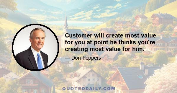 Customer will create most value for you at point he thinks you're creating most value for him.