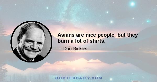 Asians are nice people, but they burn a lot of shirts.