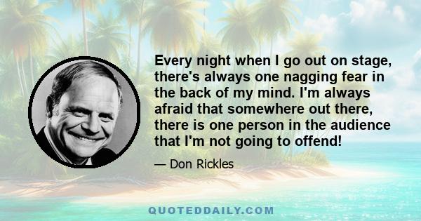 Every night when I go out on stage, there's always one nagging fear in the back of my mind. I'm always afraid that somewhere out there, there is one person in the audience that I'm not going to offend!