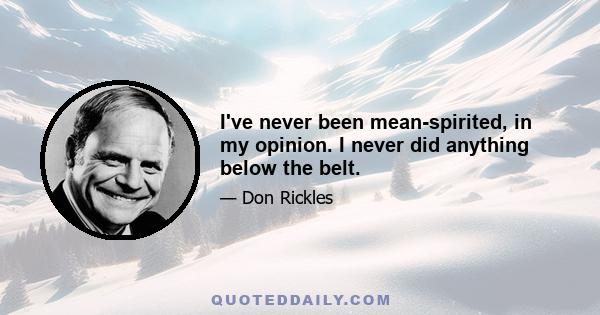 I've never been mean-spirited, in my opinion. I never did anything below the belt.