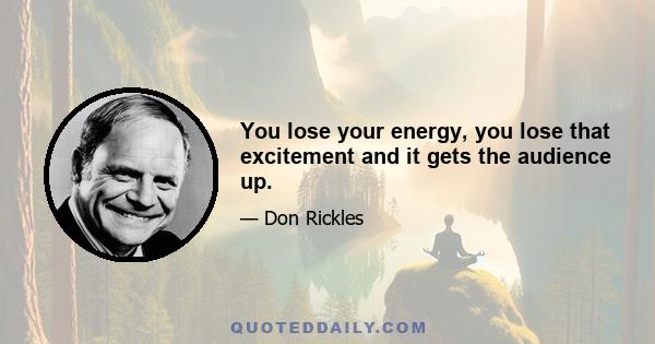 You lose your energy, you lose that excitement and it gets the audience up.