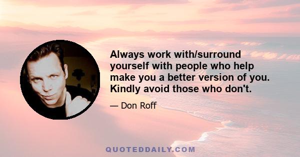 Always work with/surround yourself with people who help make you a better version of you. Kindly avoid those who don't.