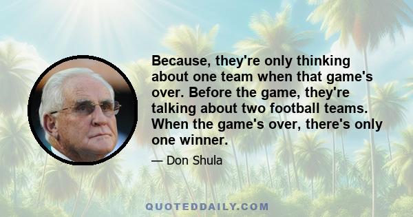 Because, they're only thinking about one team when that game's over. Before the game, they're talking about two football teams. When the game's over, there's only one winner.