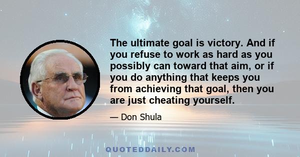 The ultimate goal is victory. And if you refuse to work as hard as you possibly can toward that aim, or if you do anything that keeps you from achieving that goal, then you are just cheating yourself.