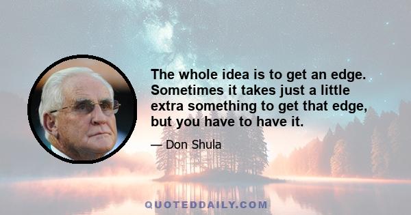 The whole idea is to get an edge. Sometimes it takes just a little extra something to get that edge, but you have to have it.