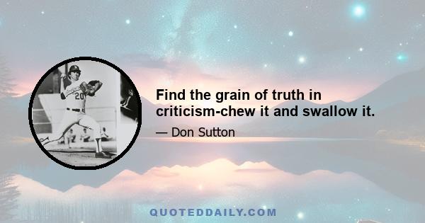 Find the grain of truth in criticism-chew it and swallow it.