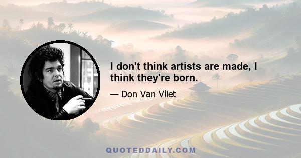 I don't think artists are made, I think they're born.