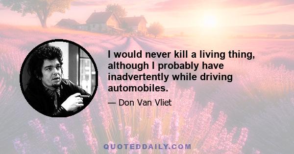 I would never kill a living thing, although I probably have inadvertently while driving automobiles.