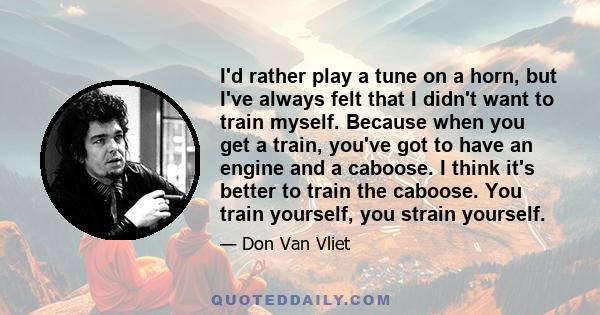 I'd rather play a tune on a horn, but I've always felt that I didn't want to train myself. Because when you get a train, you've got to have an engine and a caboose. I think it's better to train the caboose. You train