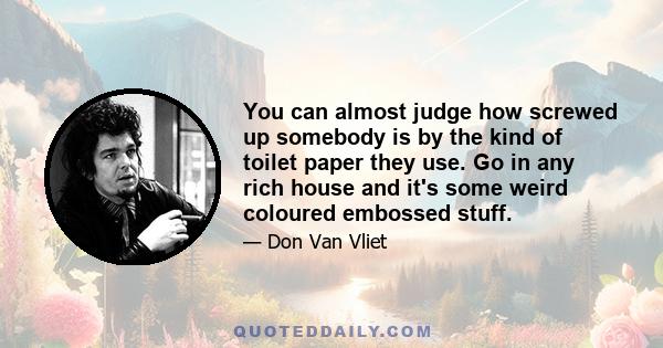 You can almost judge how screwed up somebody is by the kind of toilet paper they use. Go in any rich house and it's some weird coloured embossed stuff.