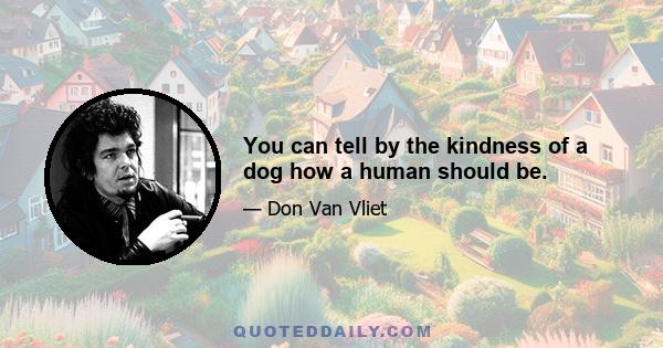 You can tell by the kindness of a dog how a human should be.