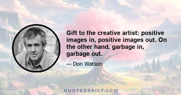 Gift to the creative artist: positive images in, positive images out. On the other hand, garbage in, garbage out.