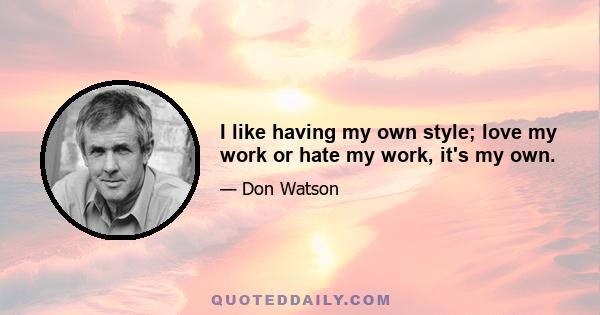 I like having my own style; love my work or hate my work, it's my own.