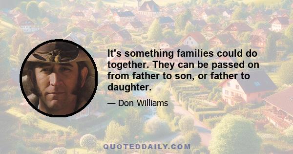 It's something families could do together. They can be passed on from father to son, or father to daughter.