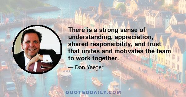 There is a strong sense of understanding, appreciation, shared responsibility, and trust that unites and motivates the team to work together.