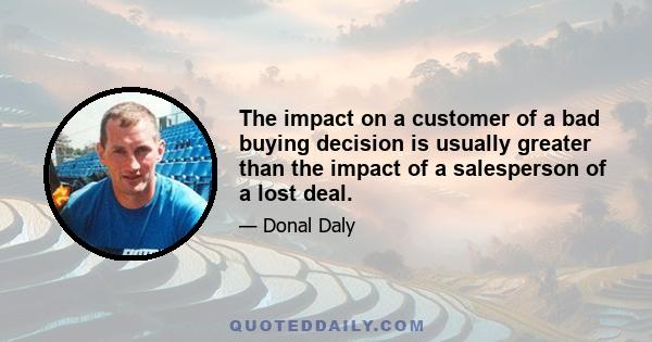 The impact on a customer of a bad buying decision is usually greater than the impact of a salesperson of a lost deal.