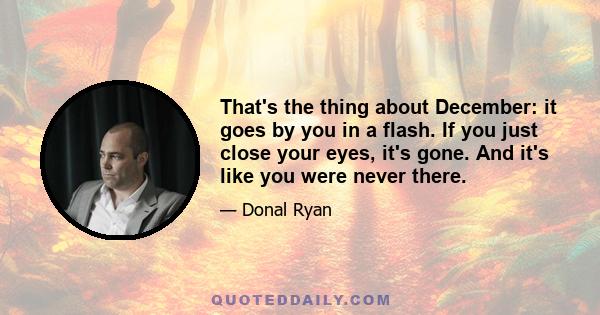 That's the thing about December: it goes by you in a flash. If you just close your eyes, it's gone. And it's like you were never there.