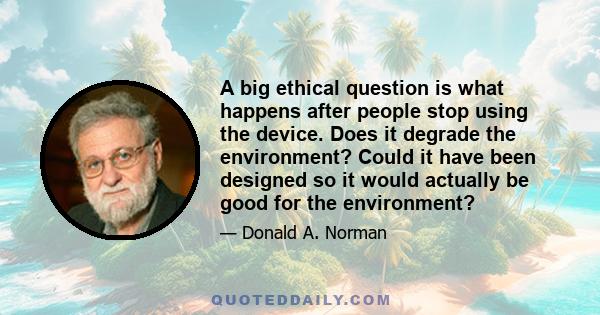 A big ethical question is what happens after people stop using the device. Does it degrade the environment? Could it have been designed so it would actually be good for the environment?