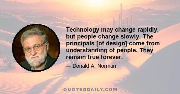 Technology may change rapidly, but people change slowly. The principals [of design] come from understanding of people. They remain true forever.