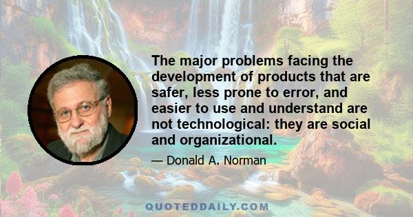 The major problems facing the development of products that are safer, less prone to error, and easier to use and understand are not technological: they are social and organizational.