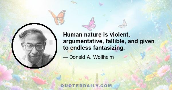 Human nature is violent, argumentative, fallible, and given to endless fantasizing.