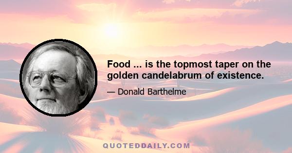 Food ... is the topmost taper on the golden candelabrum of existence.