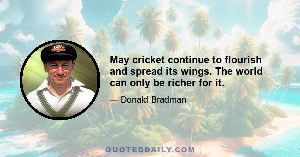 May cricket continue to flourish and spread its wings. The world can only be richer for it.