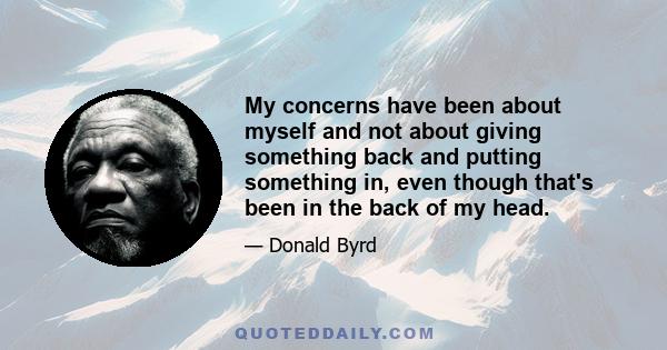 My concerns have been about myself and not about giving something back and putting something in, even though that's been in the back of my head.