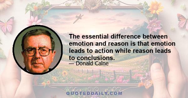 The essential difference between emotion and reason is that emotion leads to action while reason leads to conclusions.