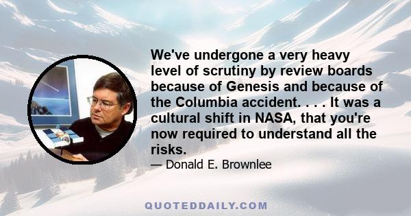 We've undergone a very heavy level of scrutiny by review boards because of Genesis and because of the Columbia accident. . . . It was a cultural shift in NASA, that you're now required to understand all the risks.