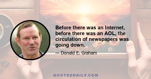 Before there was an Internet, before there was an AOL, the circulation of newspapers was going down.