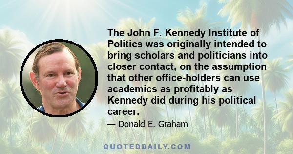 The John F. Kennedy Institute of Politics was originally intended to bring scholars and politicians into closer contact, on the assumption that other office-holders can use academics as profitably as Kennedy did during