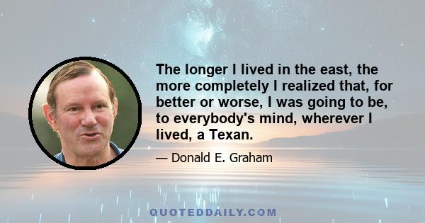 The longer I lived in the east, the more completely I realized that, for better or worse, I was going to be, to everybody's mind, wherever I lived, a Texan.