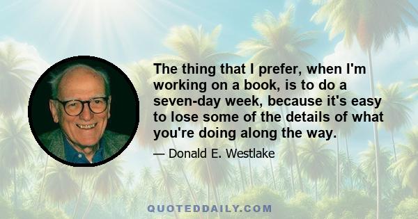 The thing that I prefer, when I'm working on a book, is to do a seven-day week, because it's easy to lose some of the details of what you're doing along the way.