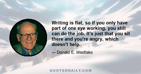 Writing is flat, so if you only have part of one eye working, you still can do the job. It's just that you sit there and you're angry, which doesn't help.