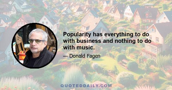 Popularity has everything to do with business and nothing to do with music.