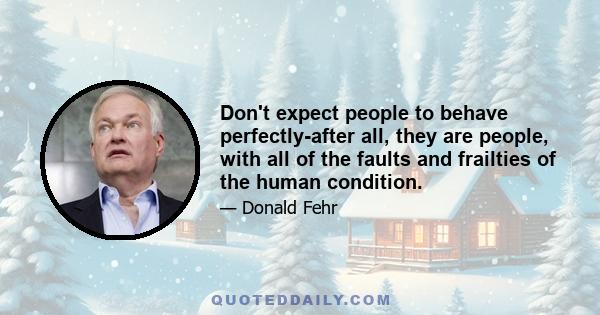 Don't expect people to behave perfectly-after all, they are people, with all of the faults and frailties of the human condition.