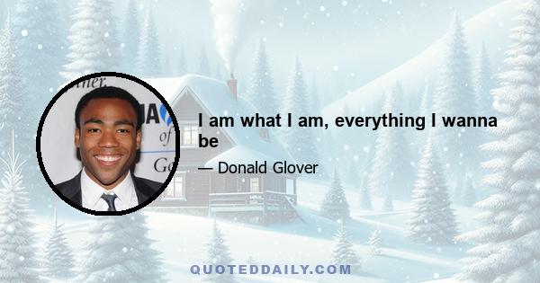 I am what I am, everything I wanna be